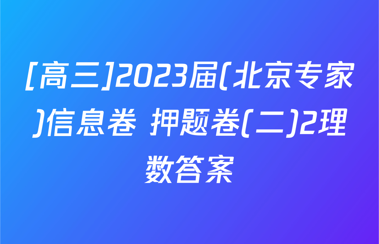 [高三]2023届(北京专家)信息卷 押题卷(二)2理数答案