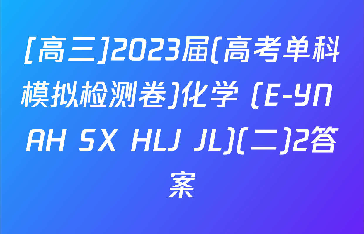 [高三]2023届(高考单科模拟检测卷)化学 (E-YN AH SX HLJ JL)(二)2答案