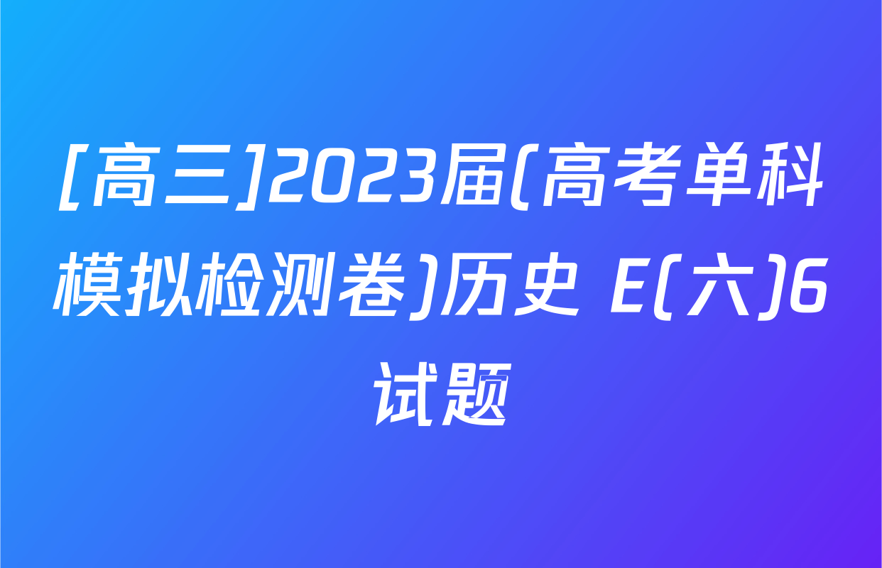 [高三]2023届(高考单科模拟检测卷)历史 E(六)6试题