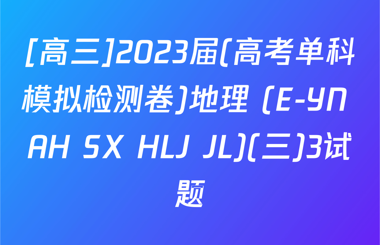 [高三]2023届(高考单科模拟检测卷)地理 (E-YN AH SX HLJ JL)(三)3试题