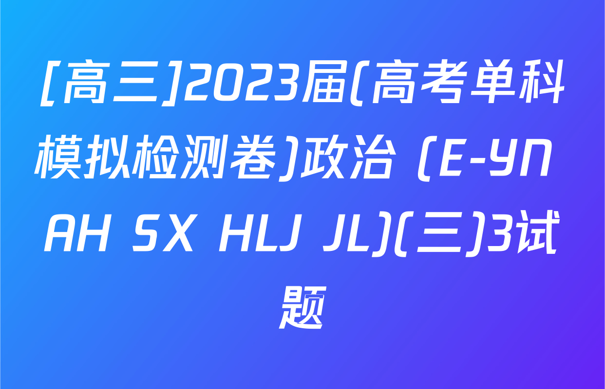 [高三]2023届(高考单科模拟检测卷)政治 (E-YN AH SX HLJ JL)(三)3试题