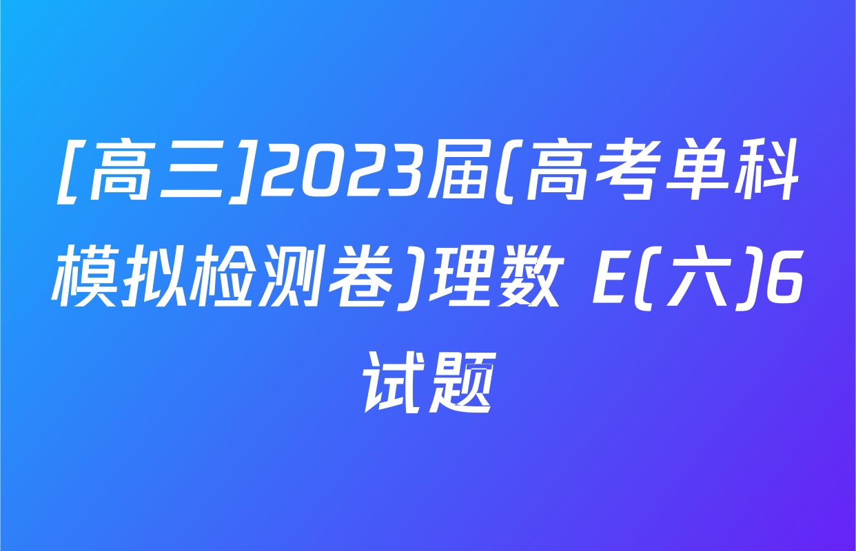 [高三]2023届(高考单科模拟检测卷)理数 E(六)6试题