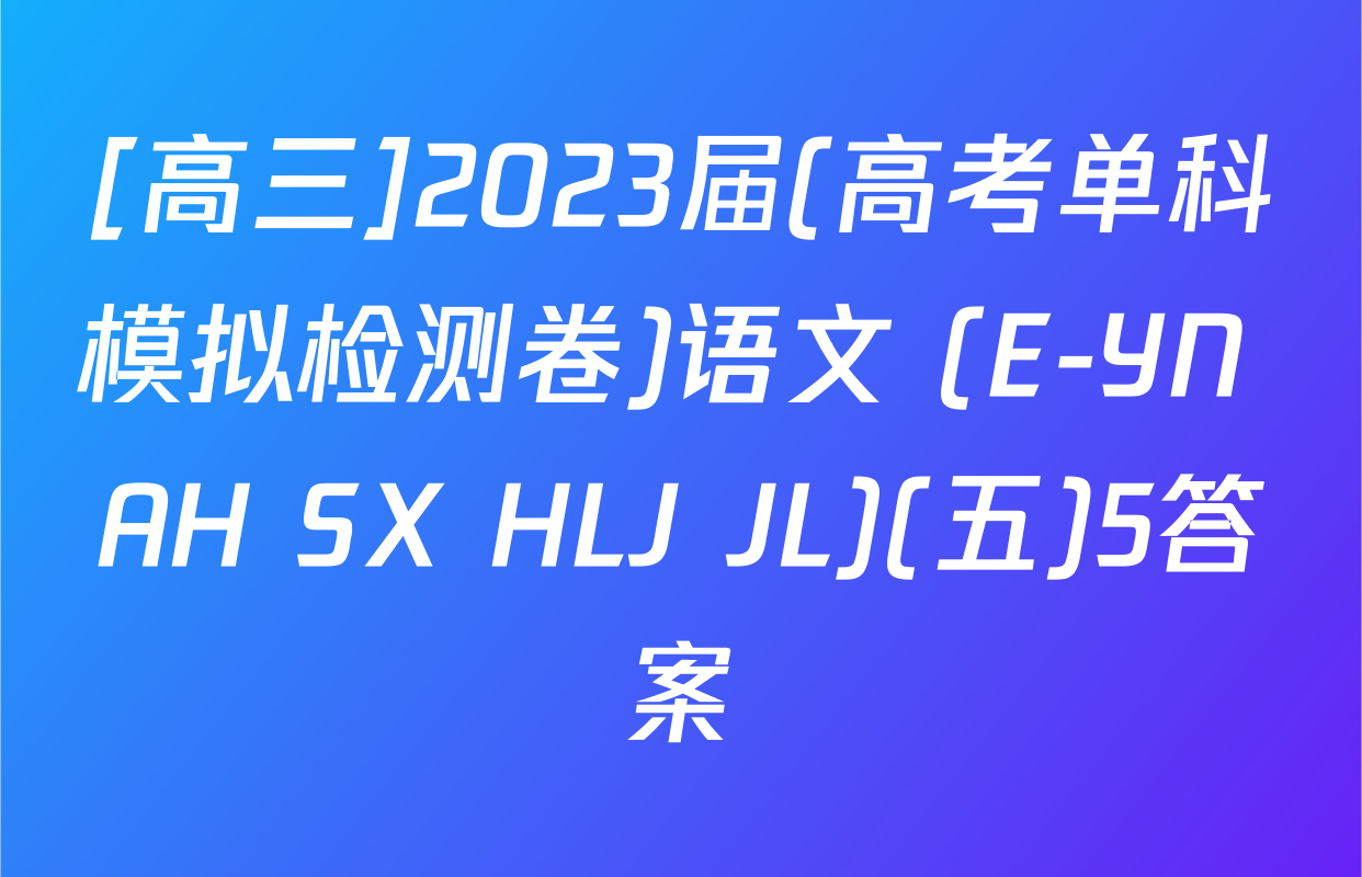 [高三]2023届(高考单科模拟检测卷)语文 (E-YN AH SX HLJ JL)(五)5答案