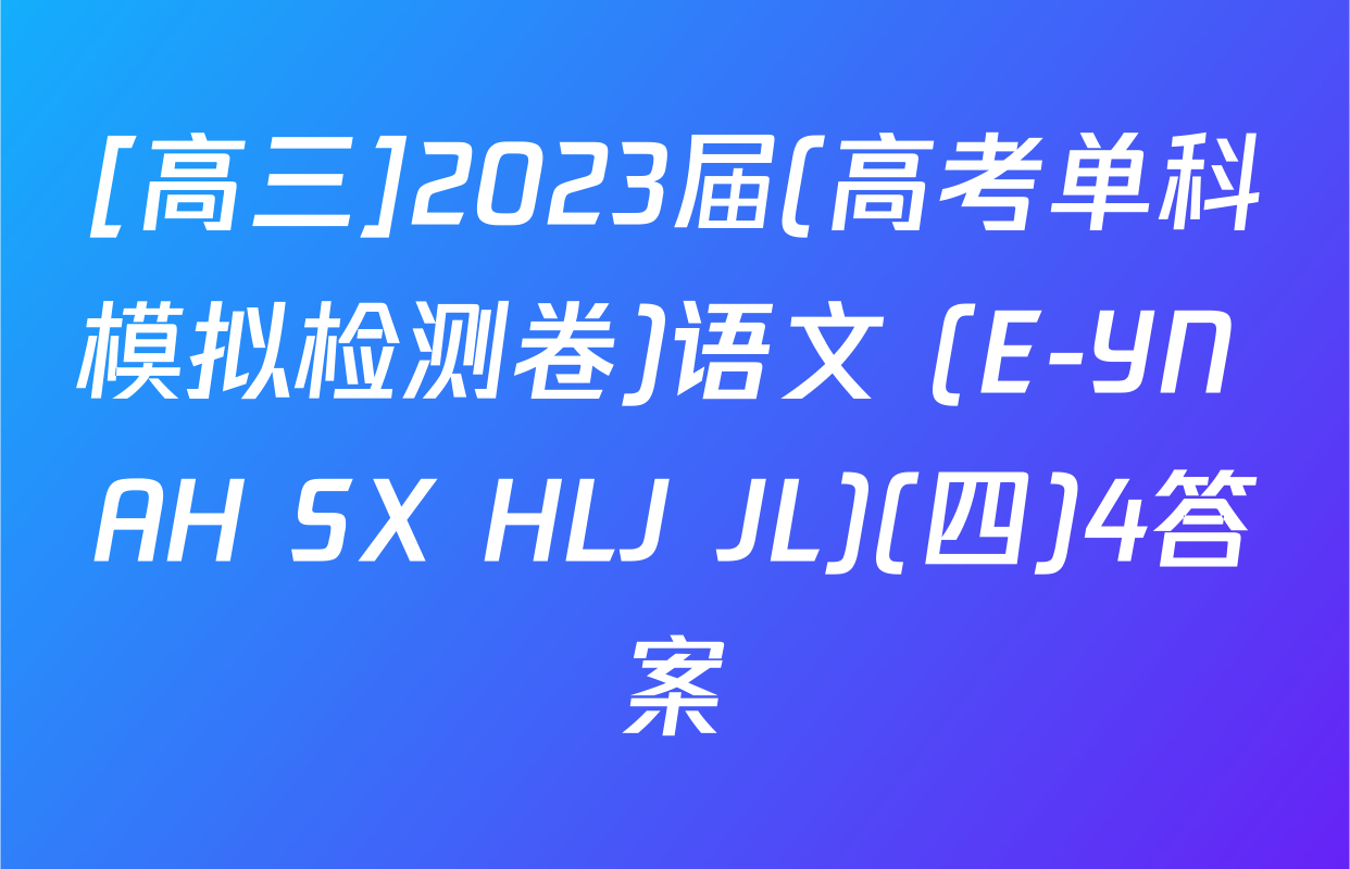 [高三]2023届(高考单科模拟检测卷)语文 (E-YN AH SX HLJ JL)(四)4答案