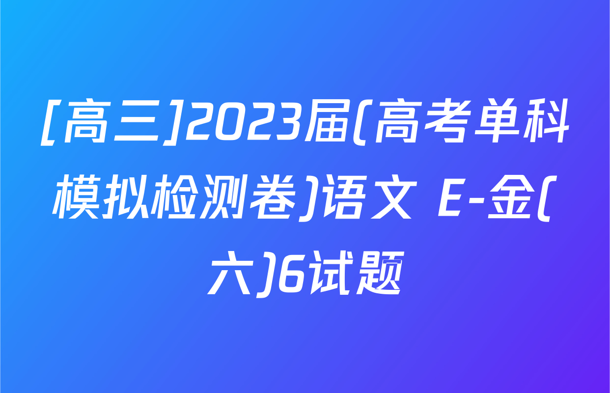 [高三]2023届(高考单科模拟检测卷)语文 E-金(六)6试题