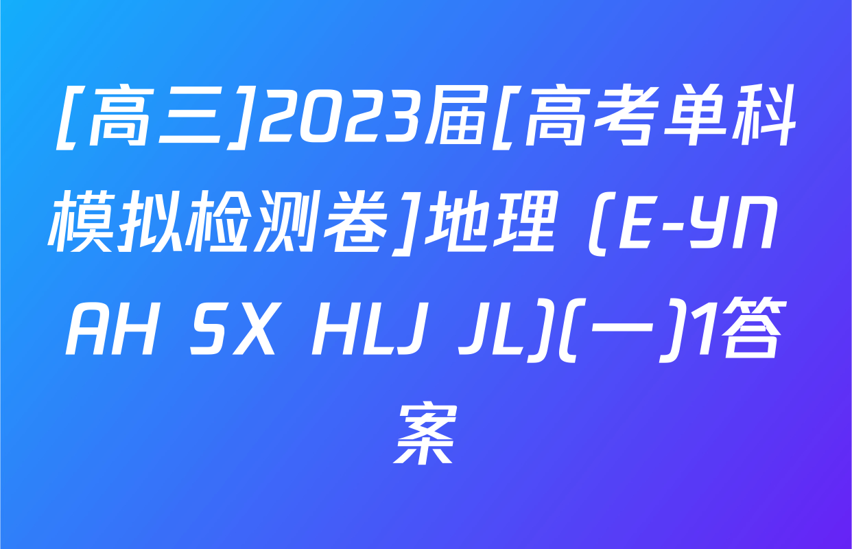 [高三]2023届[高考单科模拟检测卷]地理 (E-YN AH SX HLJ JL)(一)1答案