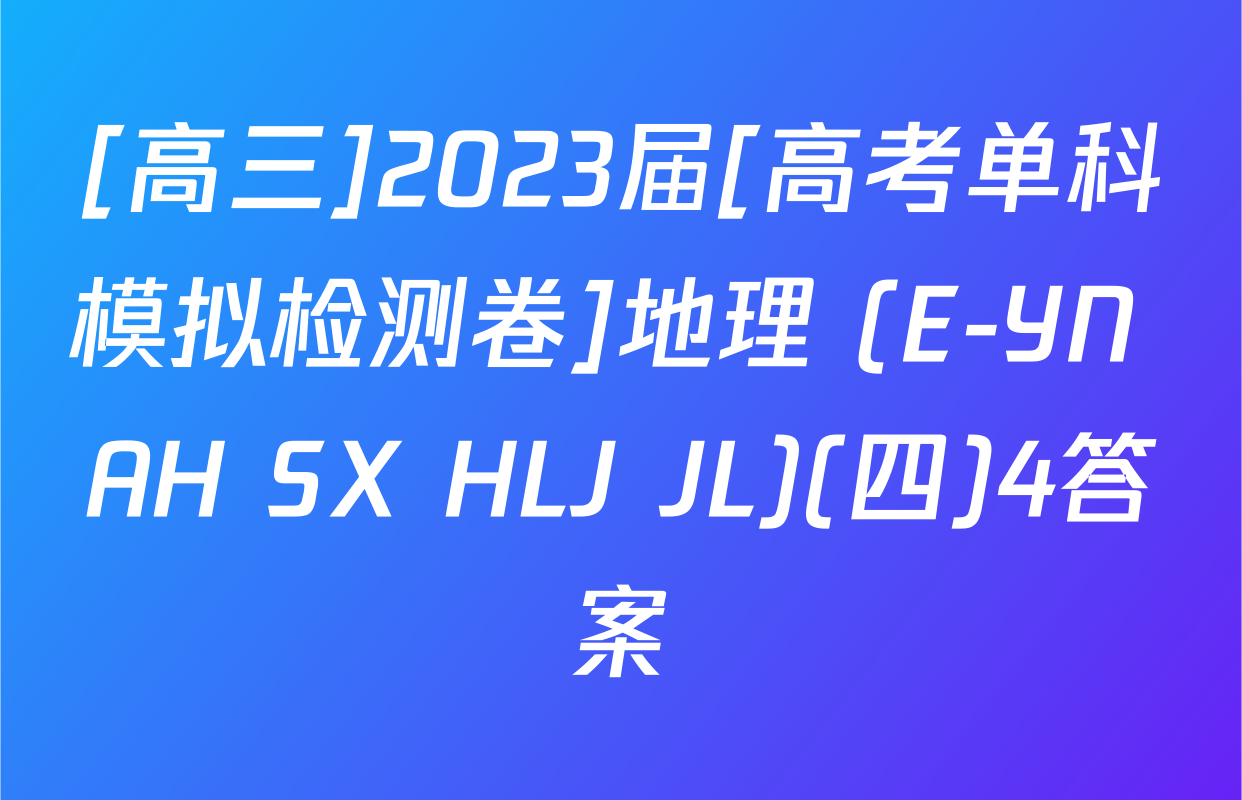 [高三]2023届[高考单科模拟检测卷]地理 (E-YN AH SX HLJ JL)(四)4答案