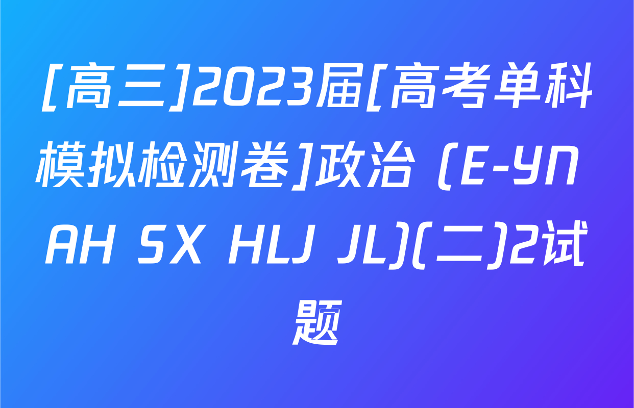 [高三]2023届[高考单科模拟检测卷]政治 (E-YN AH SX HLJ JL)(二)2试题