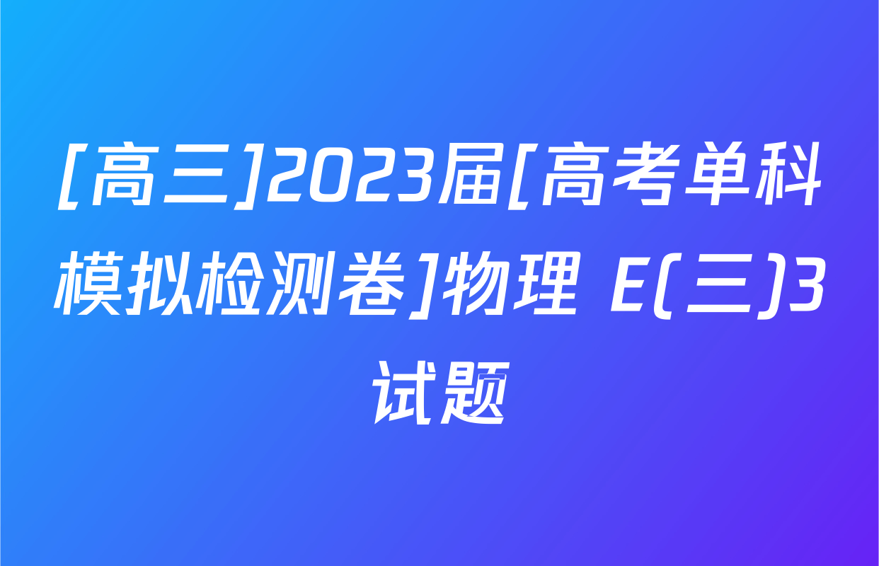 [高三]2023届[高考单科模拟检测卷]物理 E(三)3试题