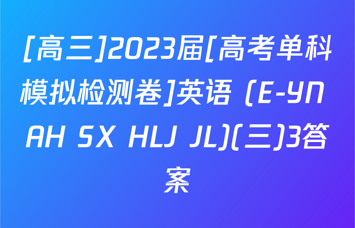 [高三]2023届[高考单科模拟检测卷]英语 (E-YN AH SX HLJ JL)(三)3答案