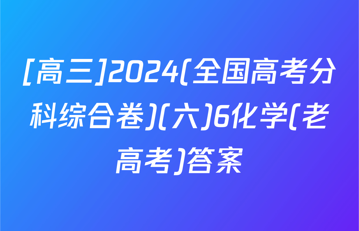 [高三]2024(全国高考分科综合卷)(六)6化学(老高考)答案