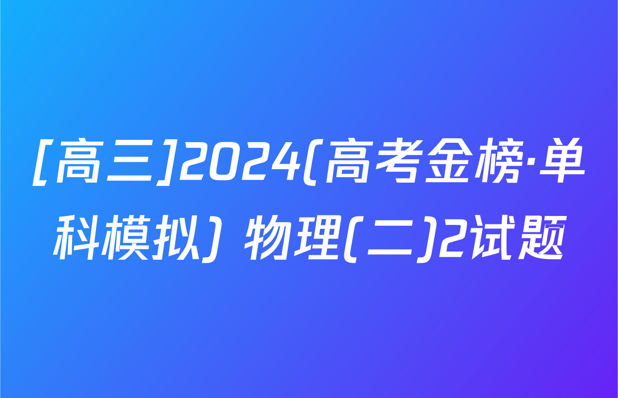 [高三]2024(高考金榜·单科模拟) 物理(二)2试题