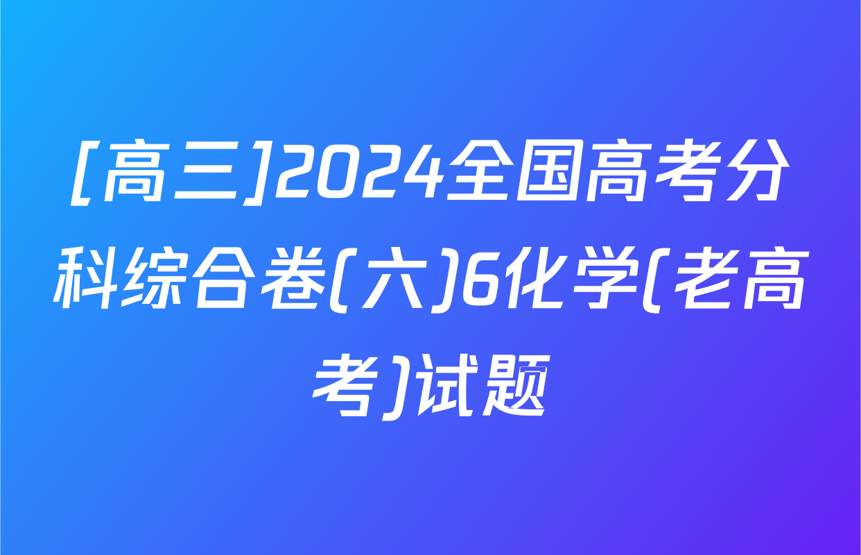 [高三]2024全国高考分科综合卷(六)6化学(老高考)试题