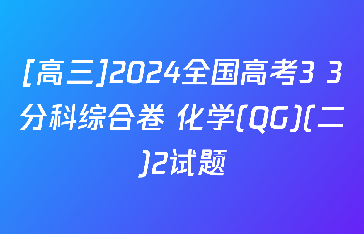 [高三]2024全国高考3+3分科综合卷 化学(QG)(二)2试题