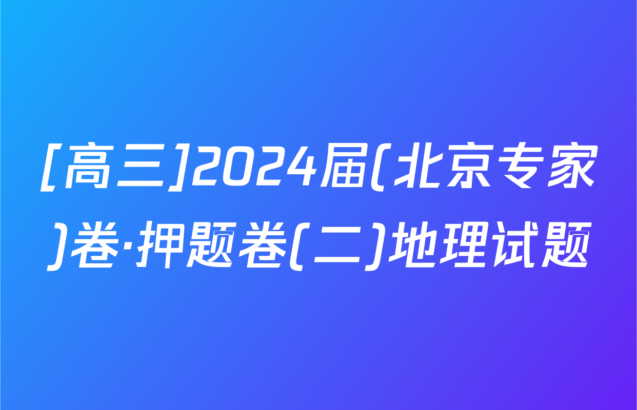 [高三]2024届(北京专家)卷·押题卷(二)地理试题