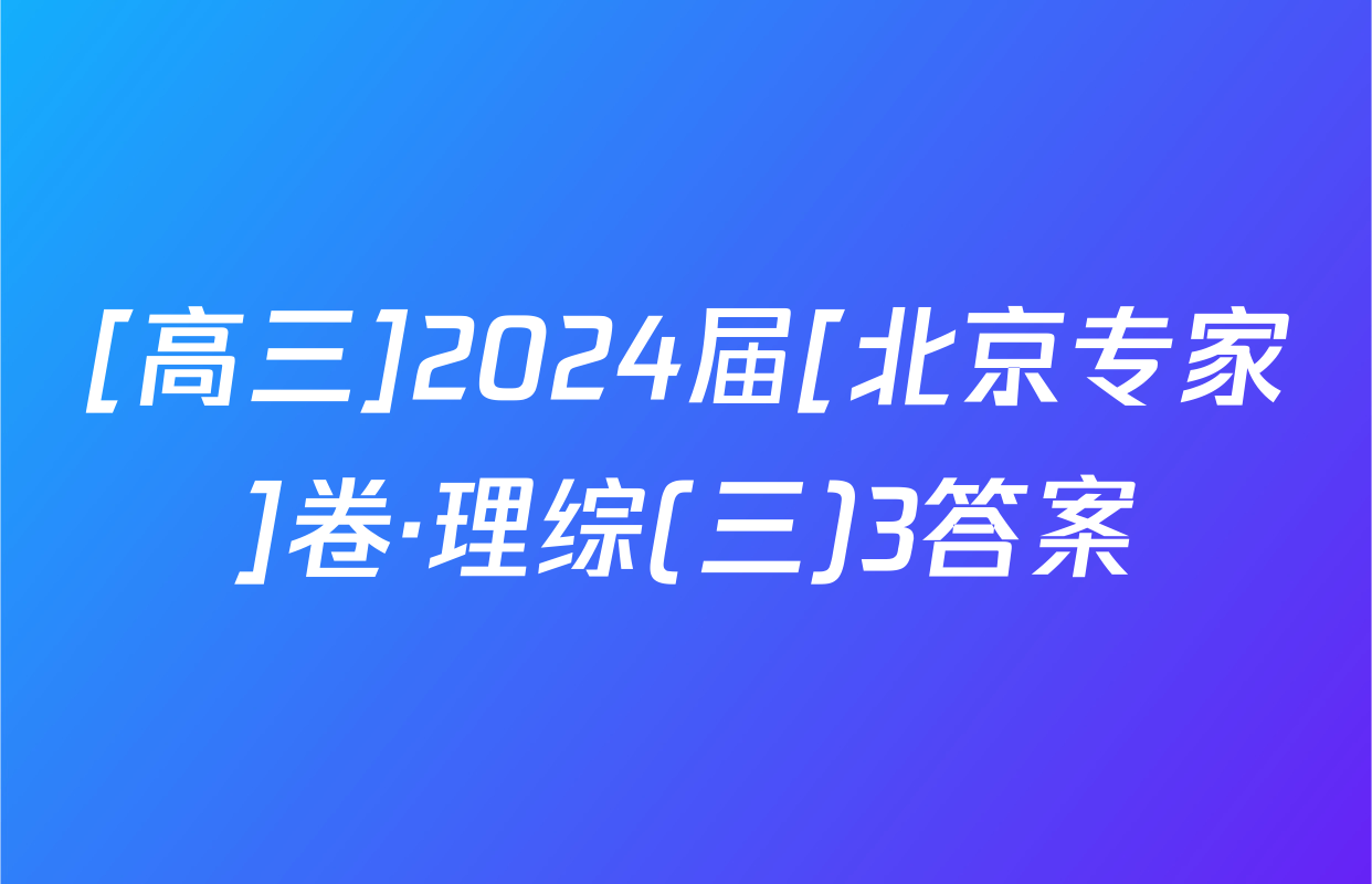 [高三]2024届[北京专家]卷·理综(三)3答案