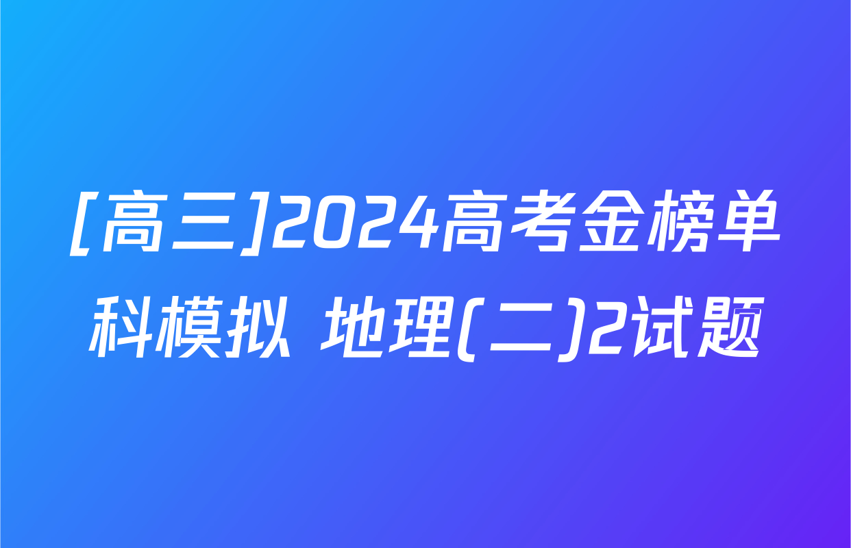 [高三]2024高考金榜单科模拟 地理(二)2试题