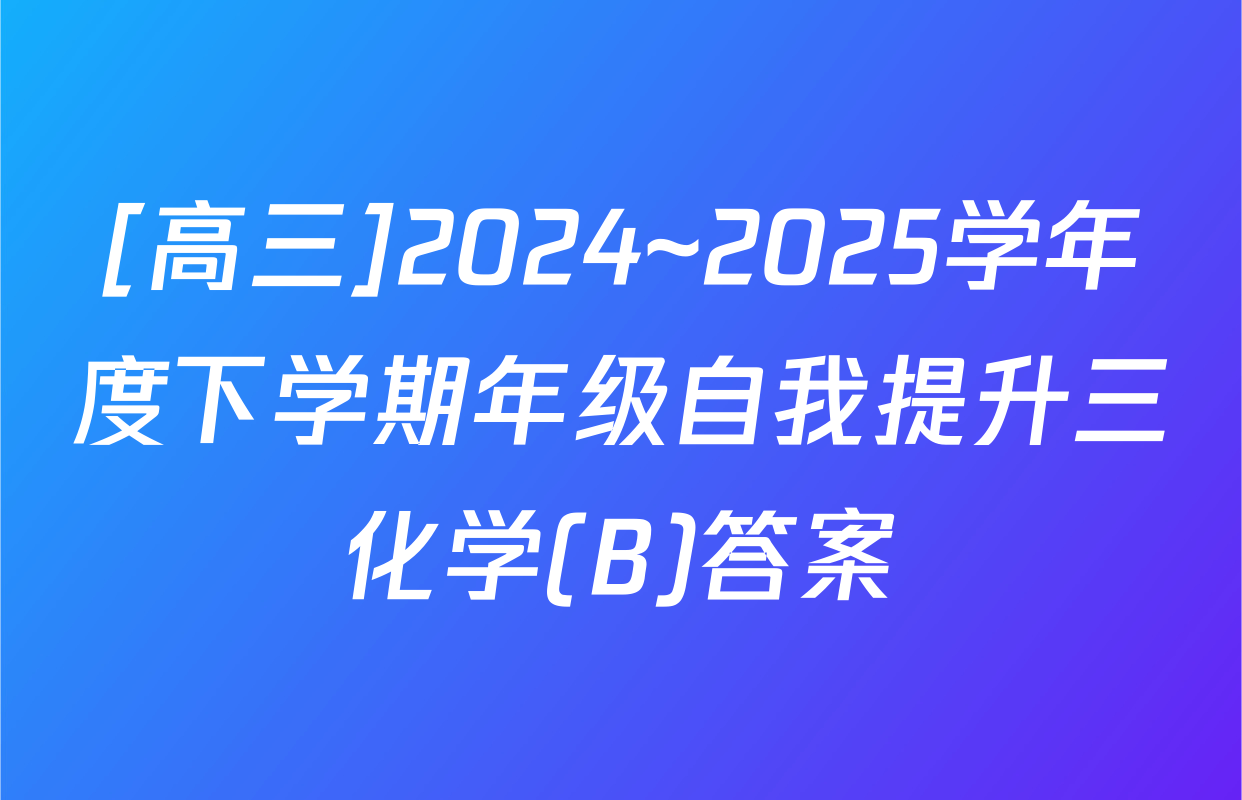 [高三]2024~2025学年度下学期年级自我提升三化学(B)答案