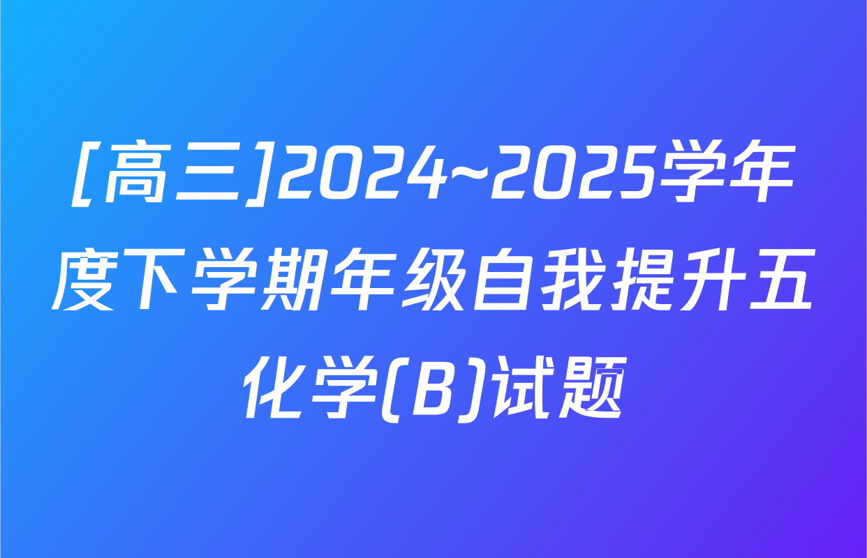[高三]2024~2025学年度下学期年级自我提升五化学(B)试题