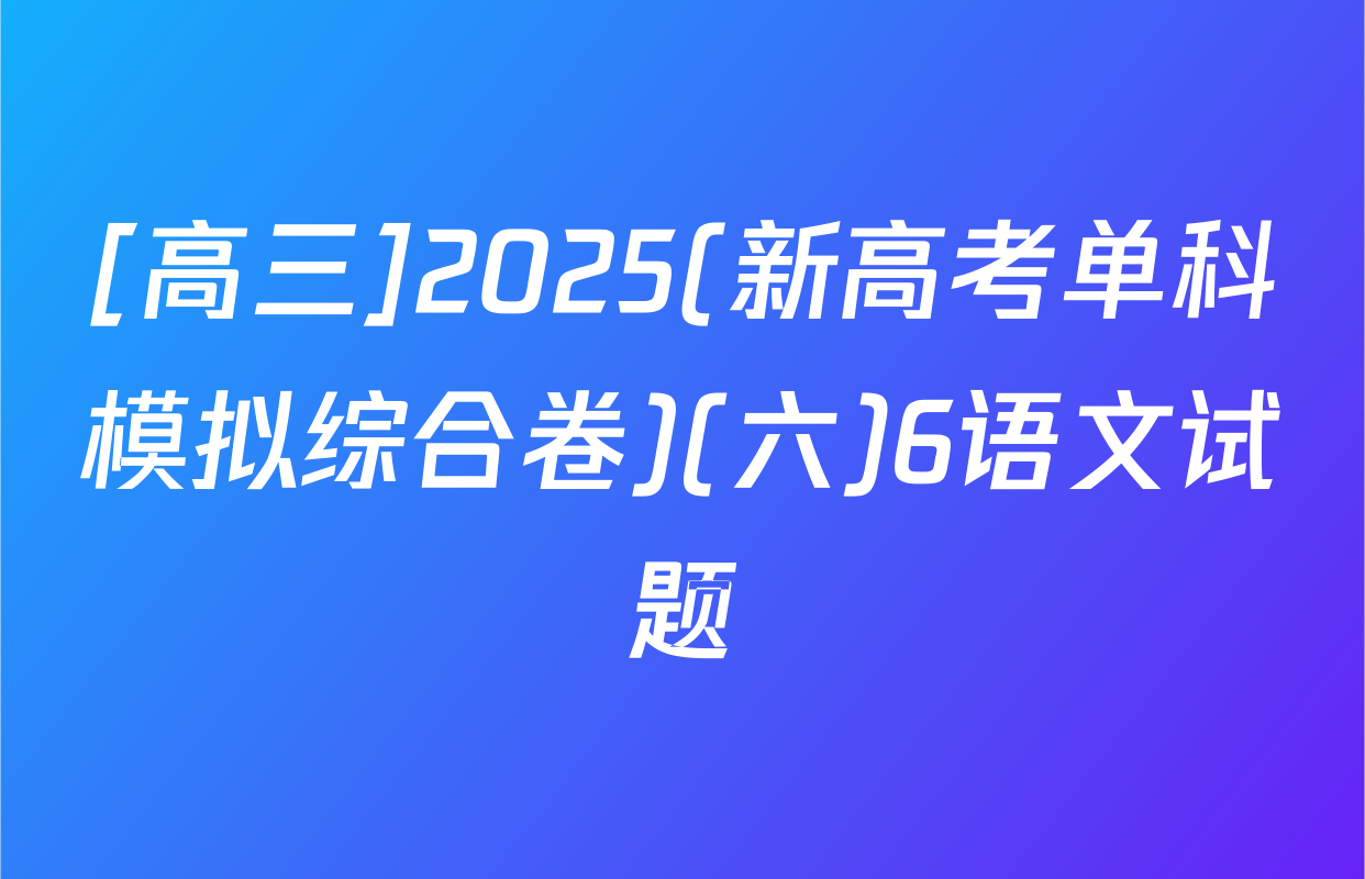 [高三]2025(新高考单科模拟综合卷)(六)6语文试题