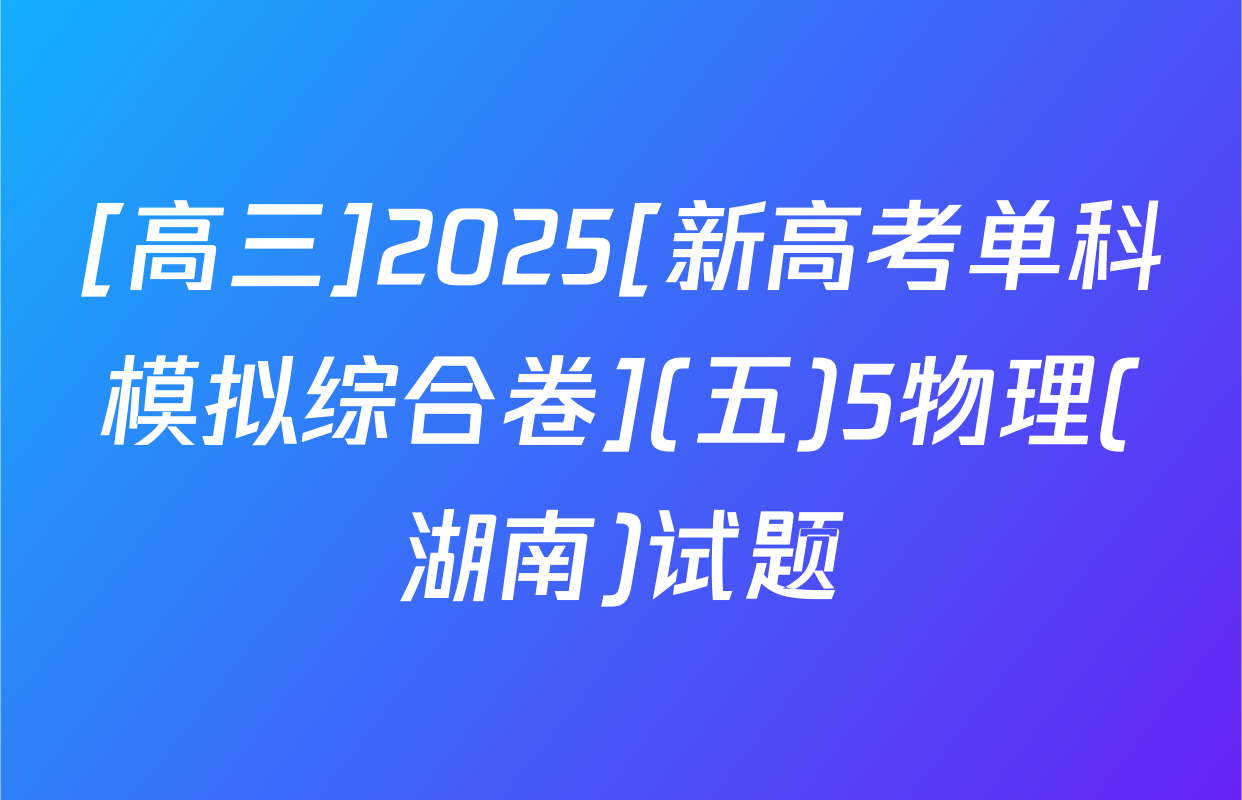 [高三]2025[新高考单科模拟综合卷](五)5物理(湖南)试题