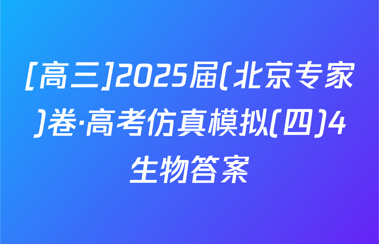 [高三]2025届(北京专家)卷·高考仿真模拟(四)4生物答案