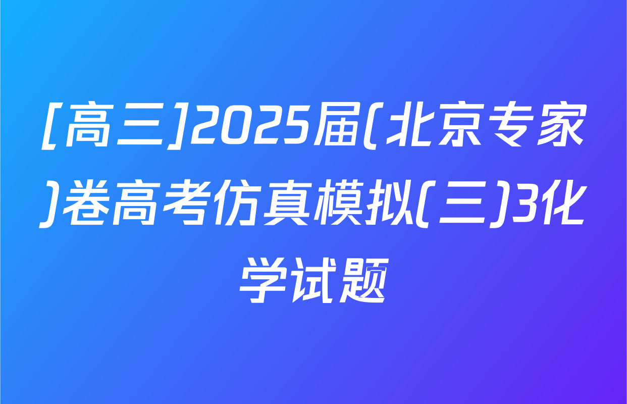 [高三]2025届(北京专家)卷高考仿真模拟(三)3化学试题