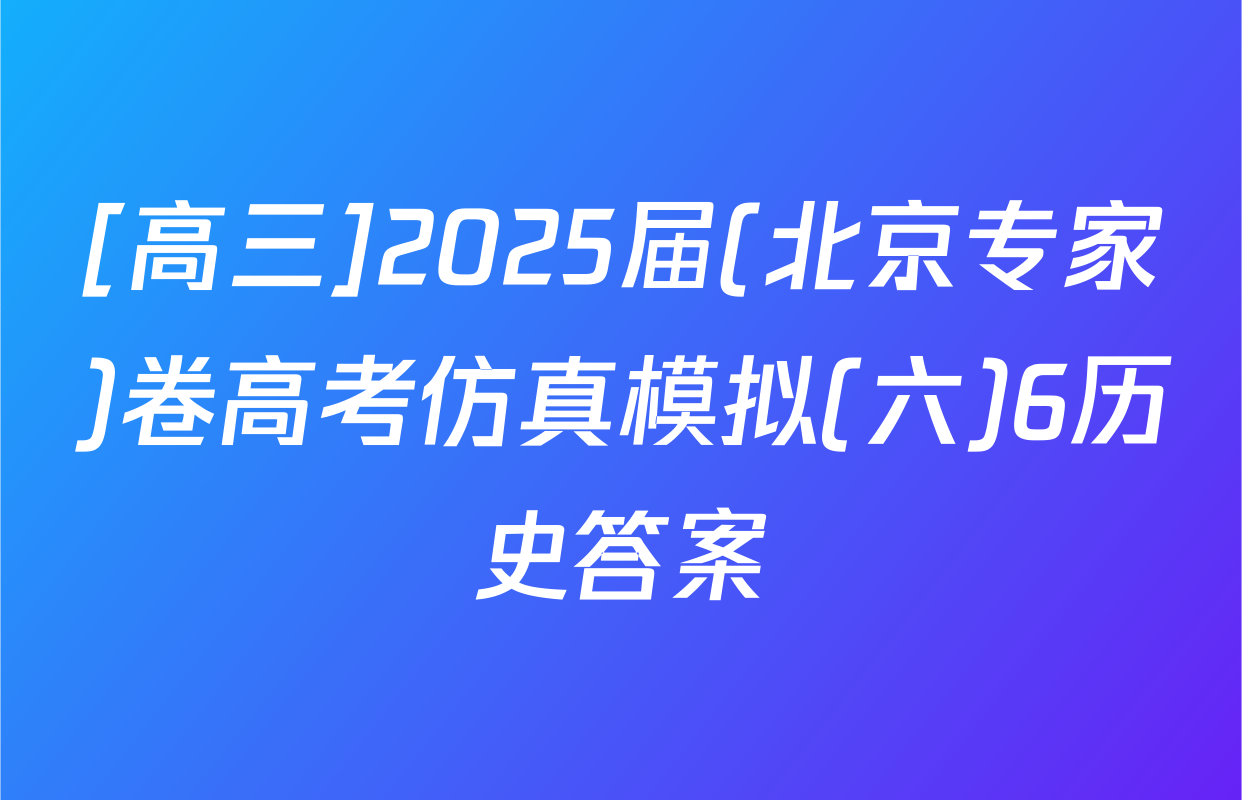 [高三]2025届(北京专家)卷高考仿真模拟(六)6历史答案