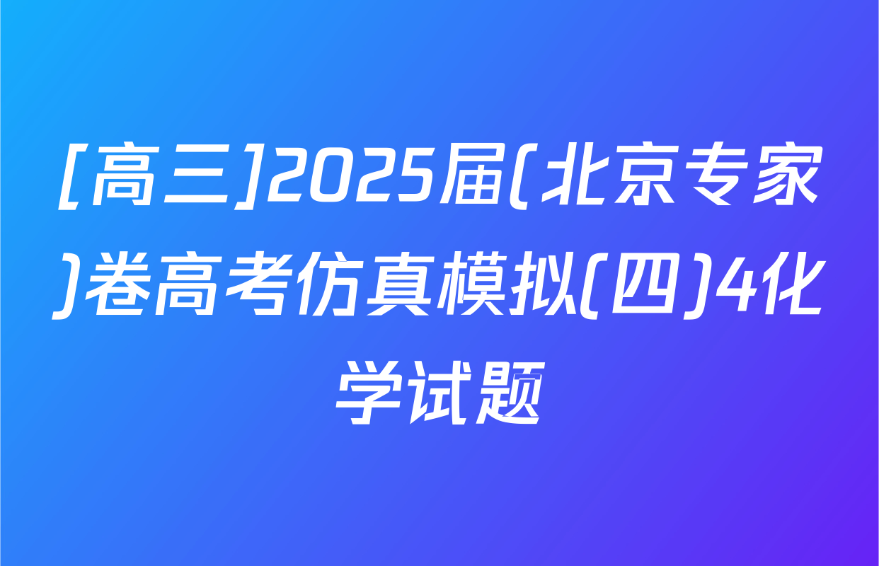[高三]2025届(北京专家)卷高考仿真模拟(四)4化学试题