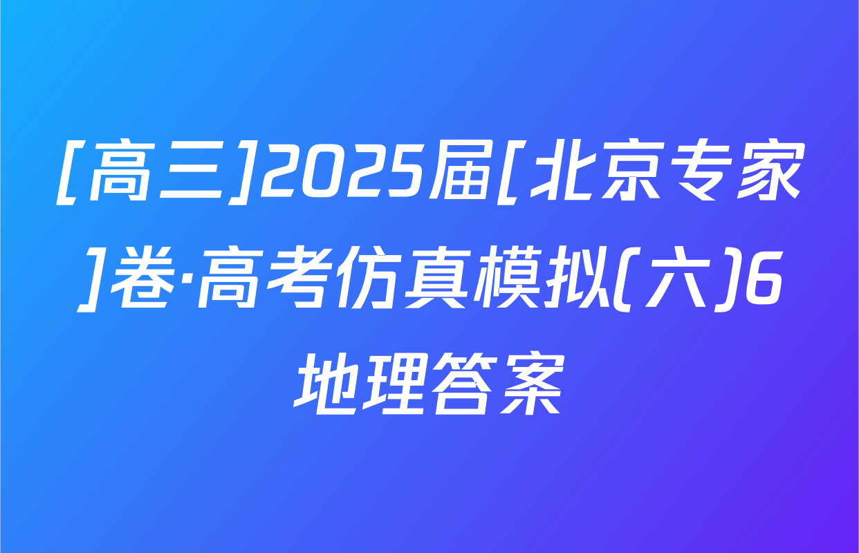 [高三]2025届[北京专家]卷·高考仿真模拟(六)6地理答案