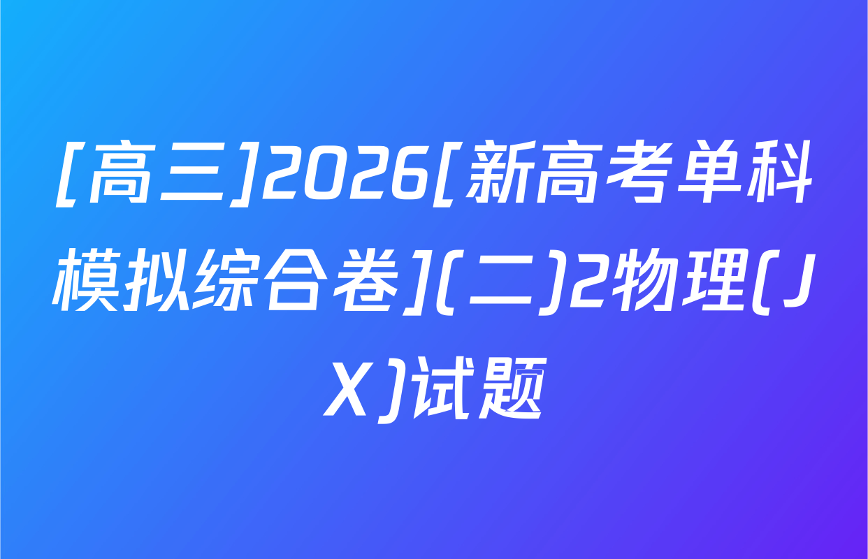 [高三]2026[新高考单科模拟综合卷](二)2物理(JX)试题