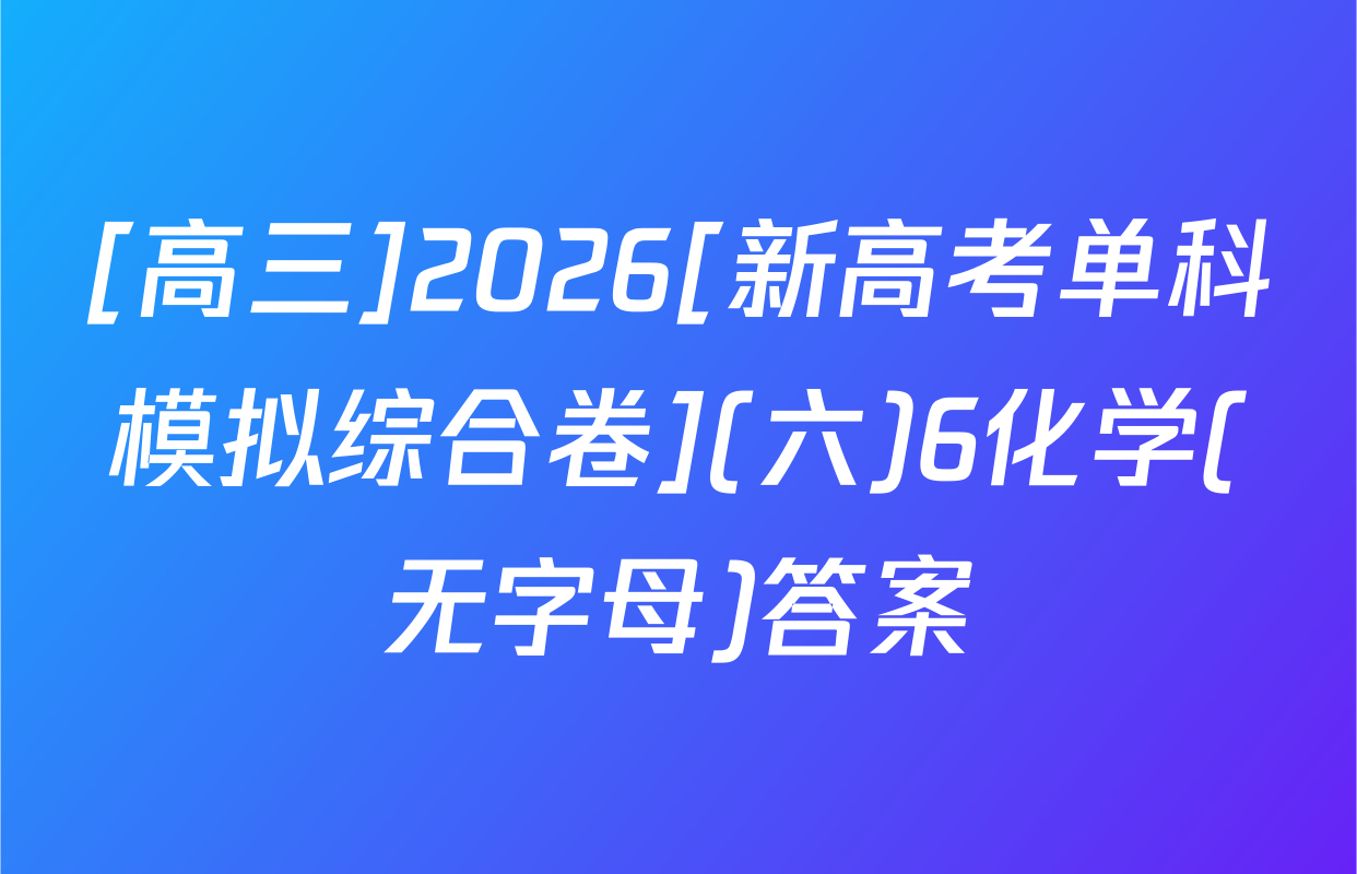 [高三]2026[新高考单科模拟综合卷](六)6化学(无字母)答案