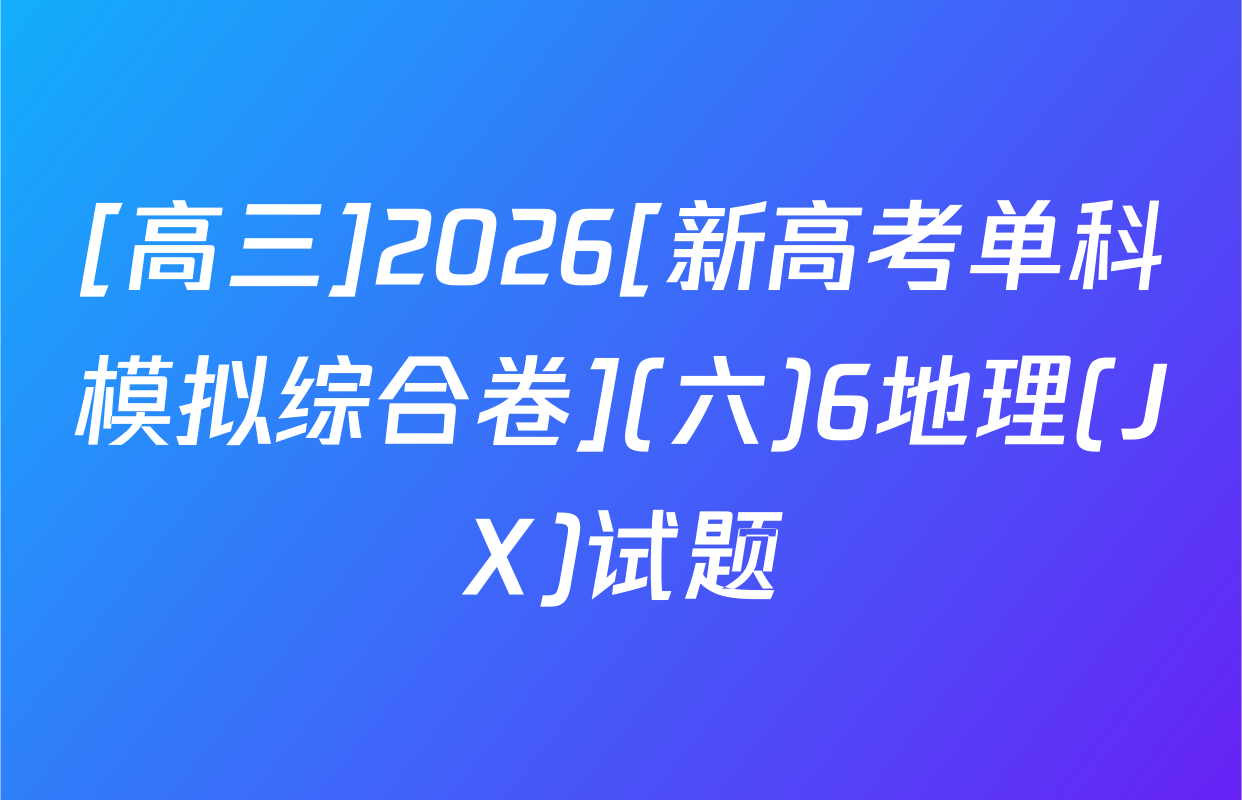 [高三]2026[新高考单科模拟综合卷](六)6地理(JX)试题