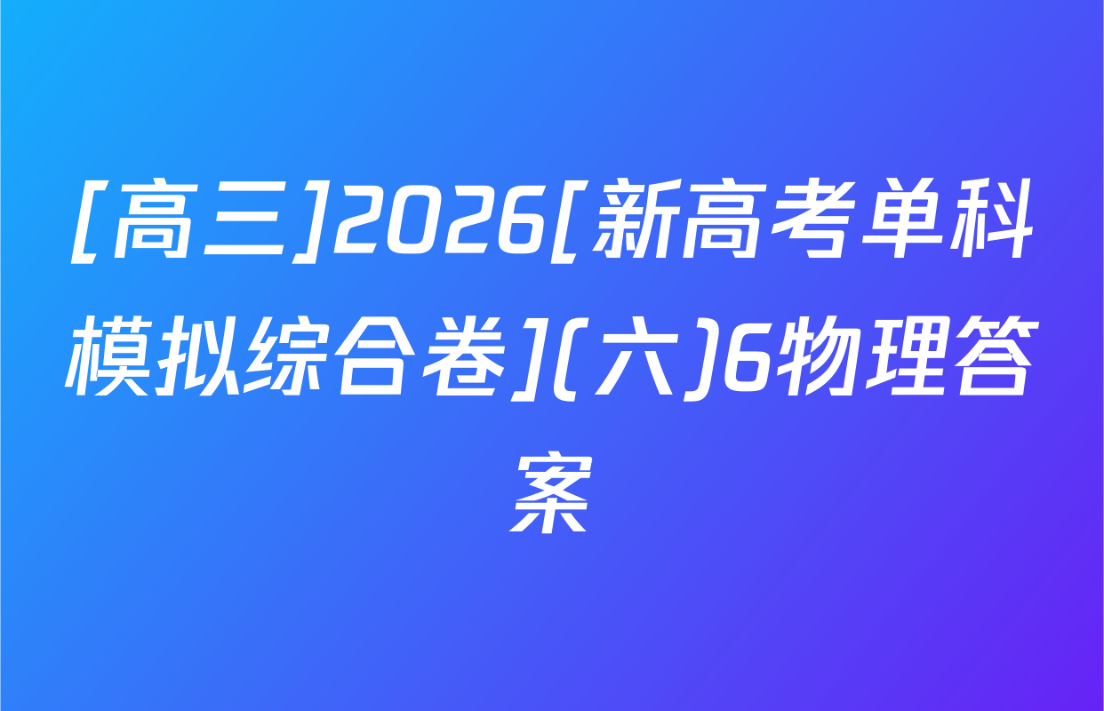 [高三]2026[新高考单科模拟综合卷](六)6物理答案