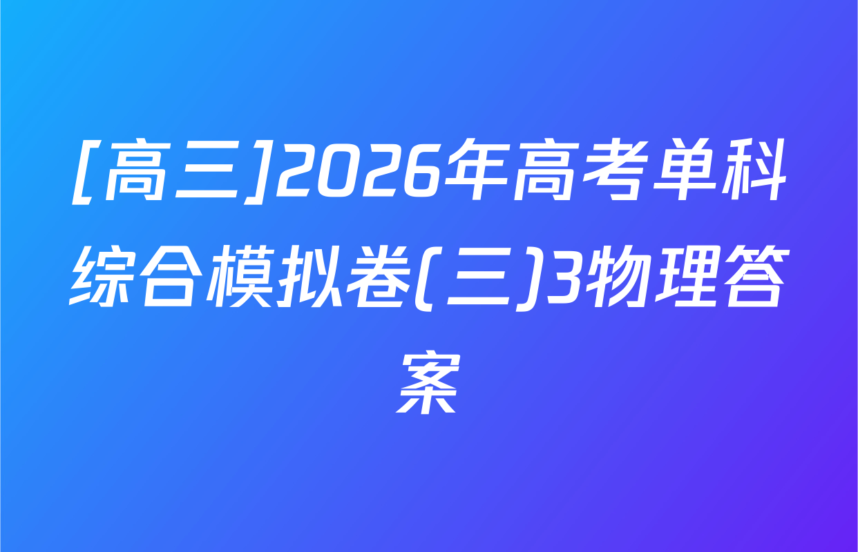 [高三]2026年高考单科综合模拟卷(三)3物理答案