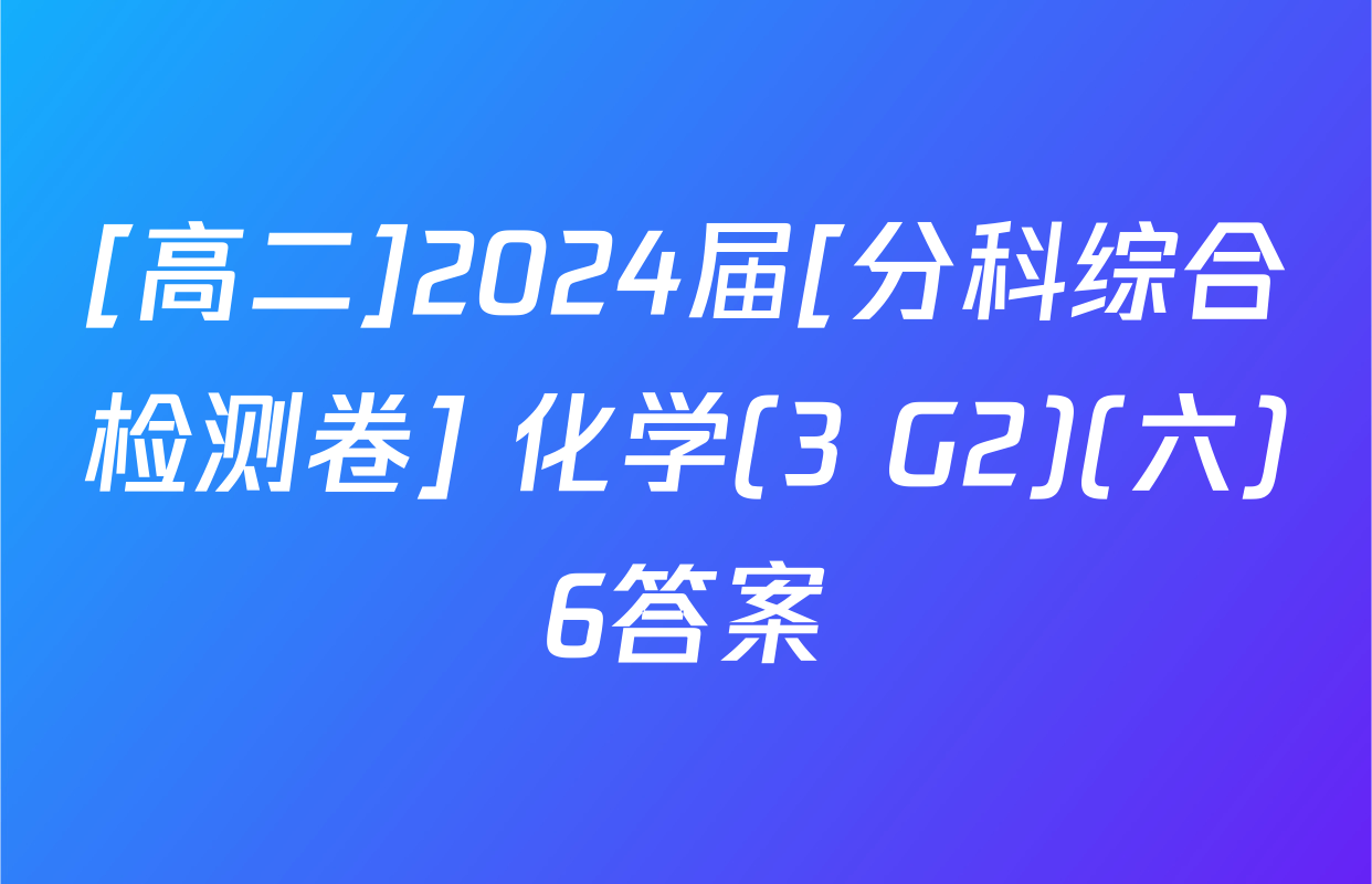 [高二]2024届[分科综合检测卷] 化学(3 G2)(六)6答案
