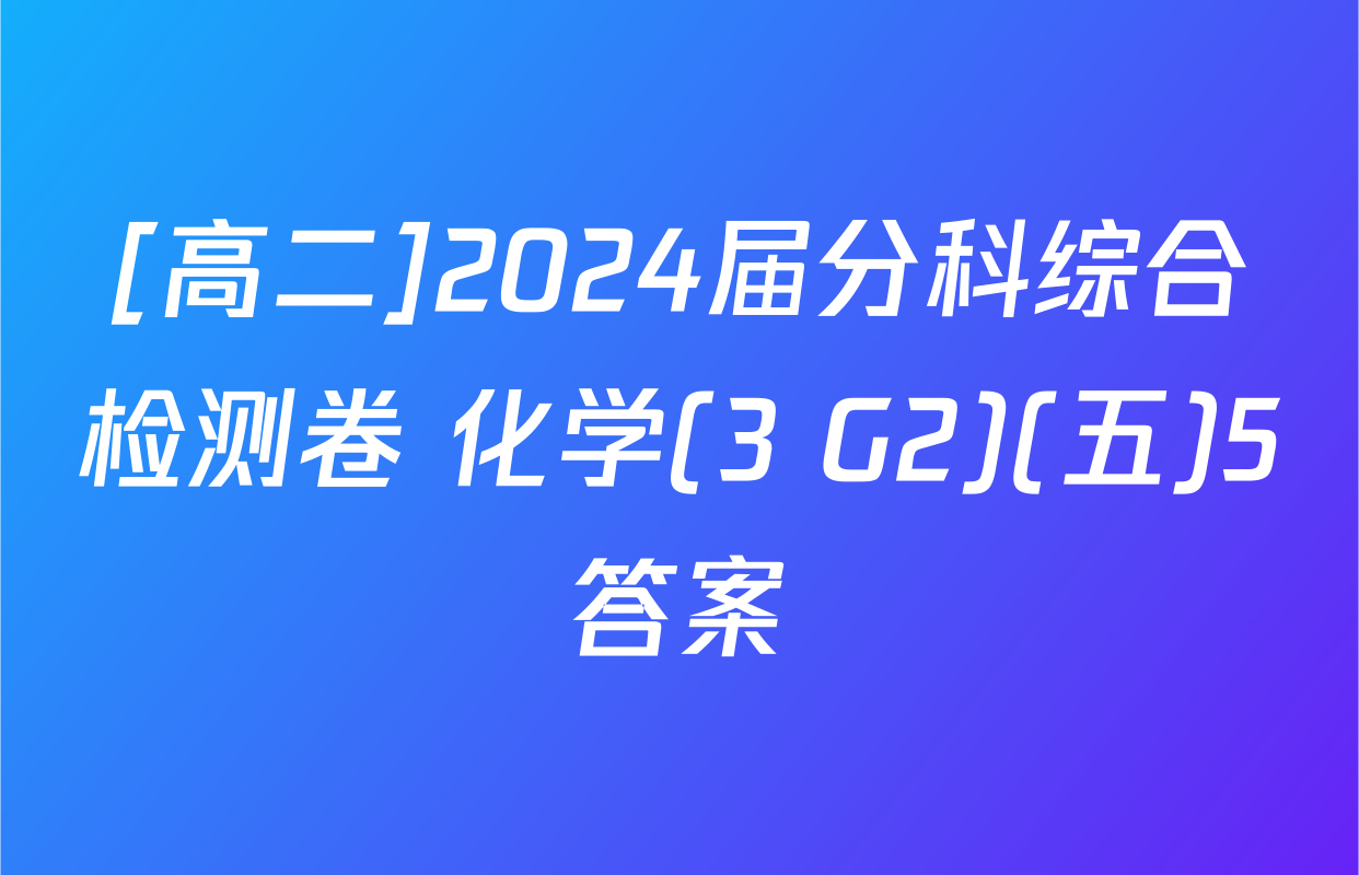 [高二]2024届分科综合检测卷 化学(3 G2)(五)5答案
