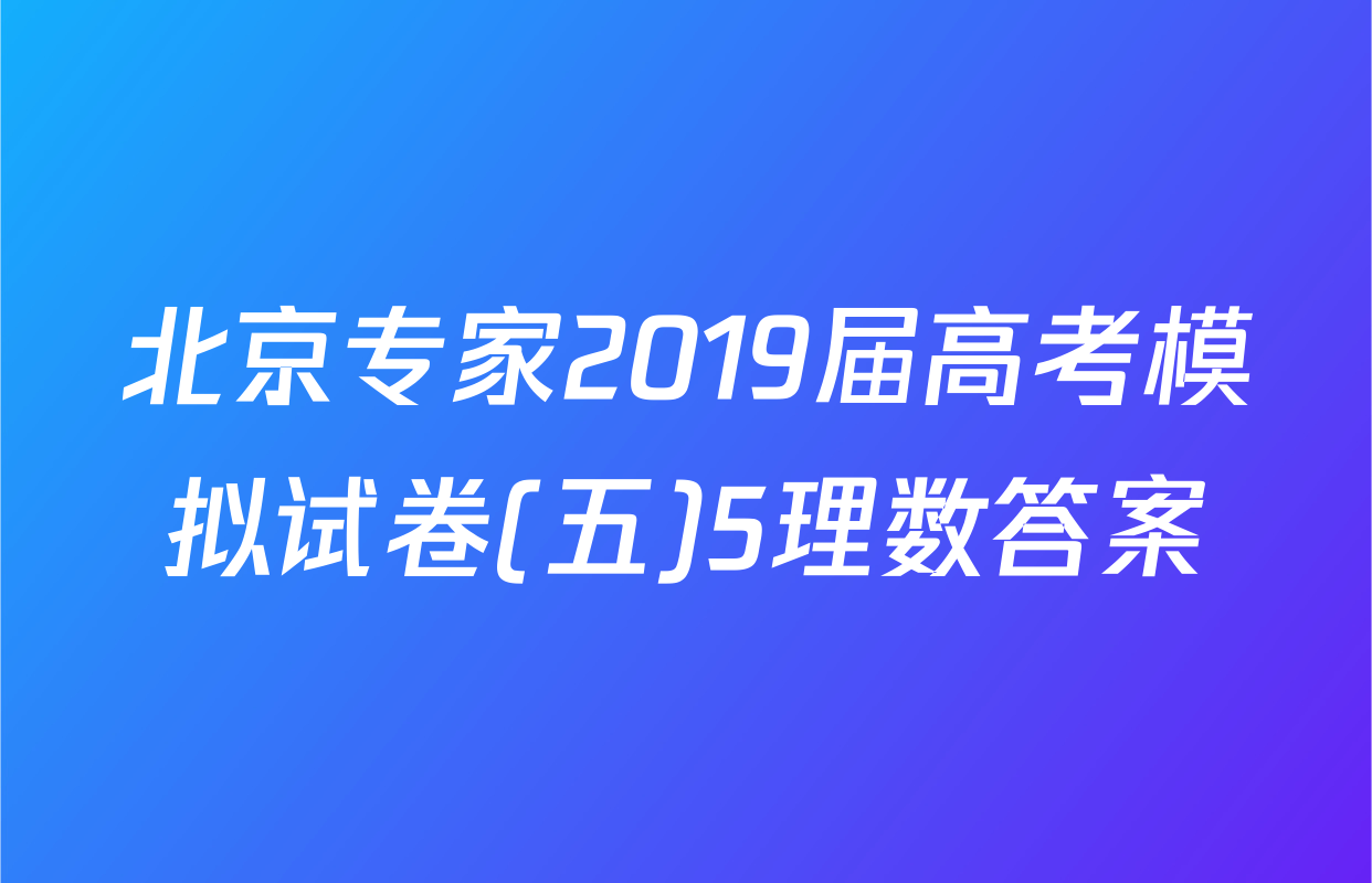 北京专家2019届高考模拟试卷(五)5理数答案