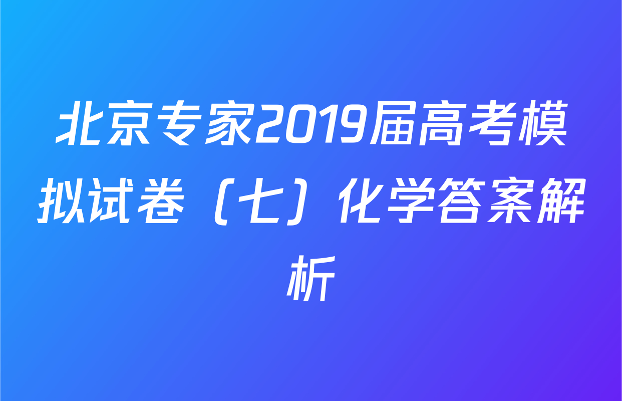 北京专家2019届高考模拟试卷（七）化学答案解析