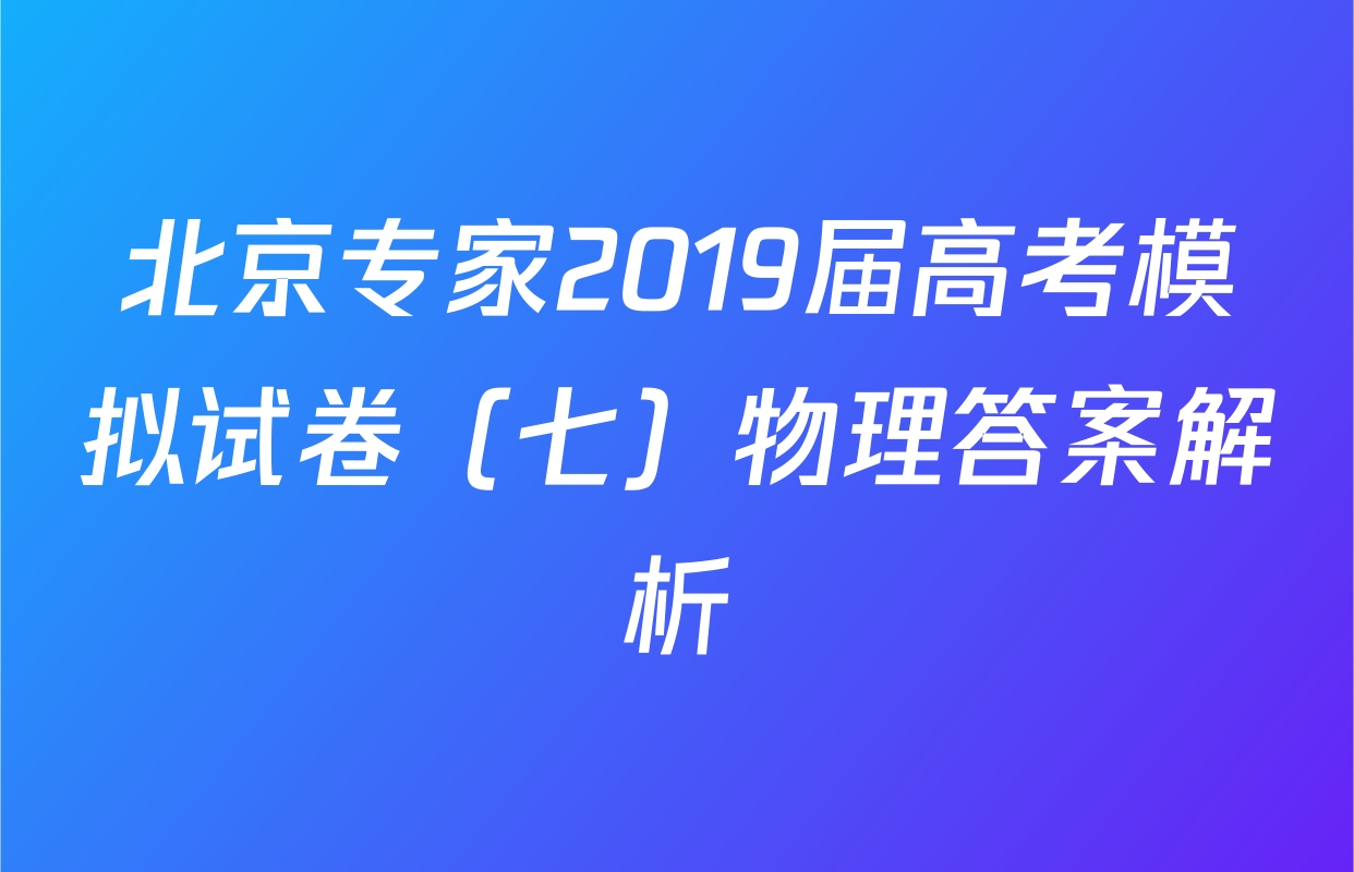 北京专家2019届高考模拟试卷（七）物理答案解析