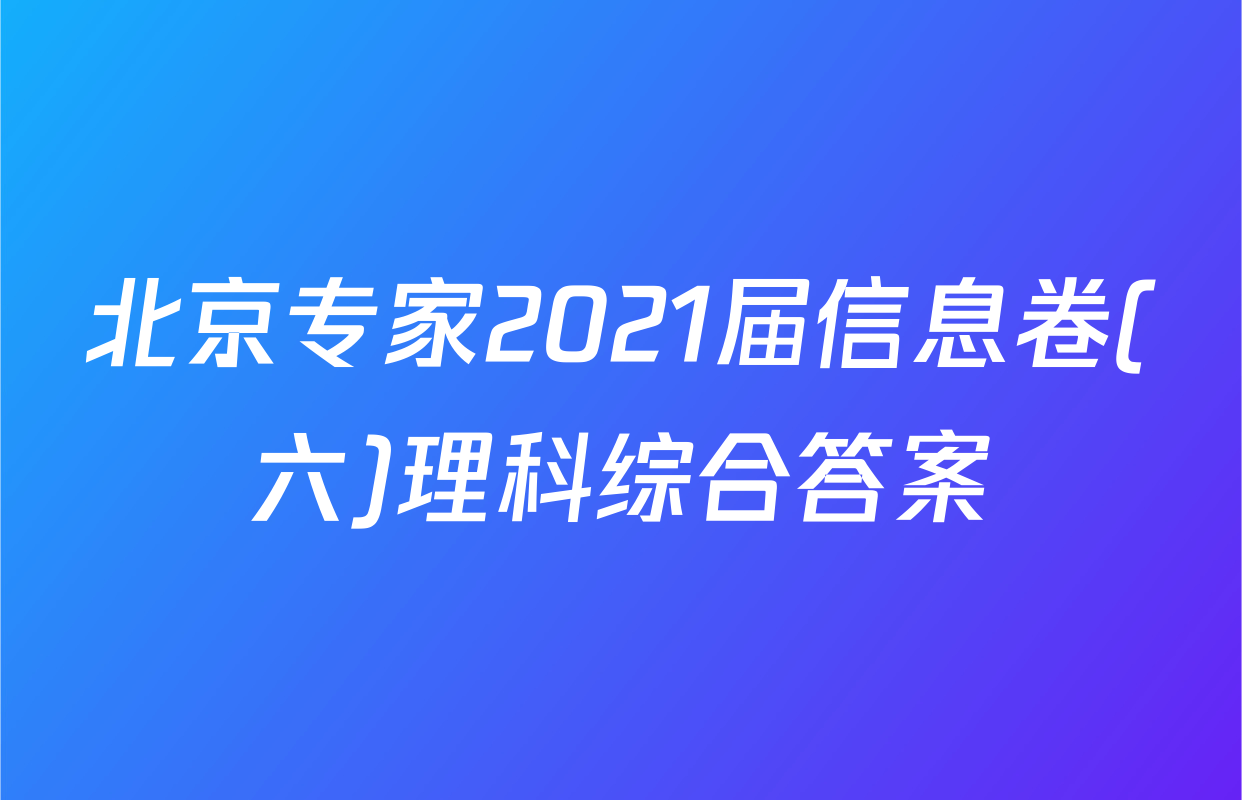 北京专家2021届信息卷(六)理科综合答案