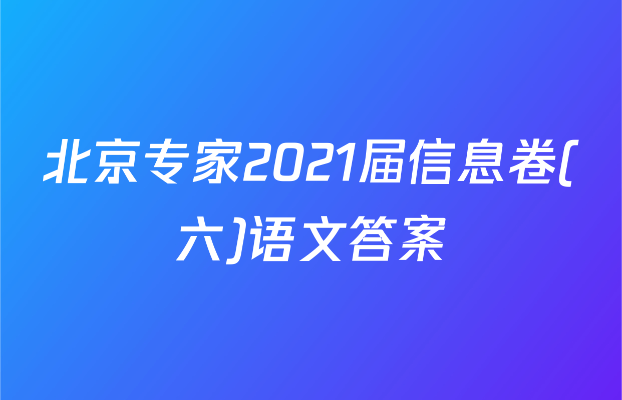 北京专家2021届信息卷(六)语文答案