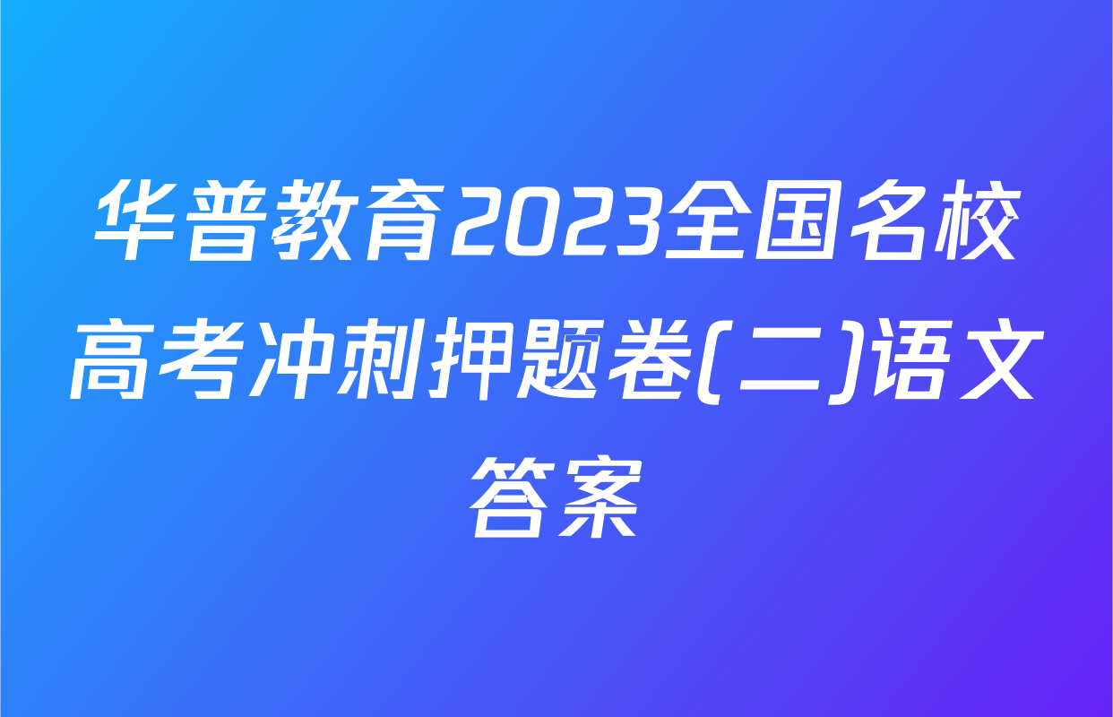 华普教育2023全国名校高考冲刺押题卷(二)语文答案
