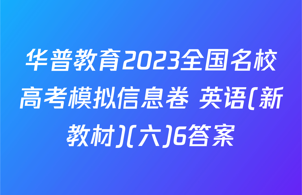 华普教育2023全国名校高考模拟信息卷 英语(新教材)(六)6答案
