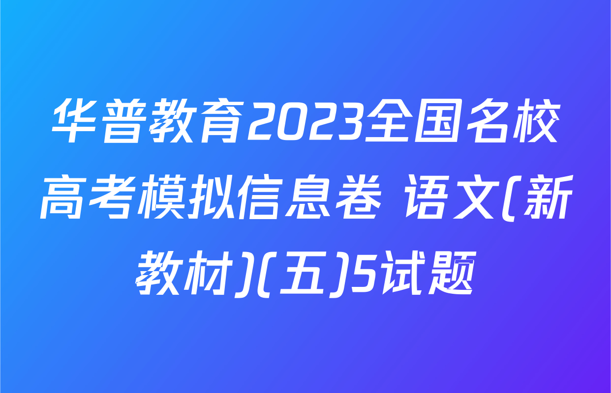华普教育2023全国名校高考模拟信息卷 语文(新教材)(五)5试题