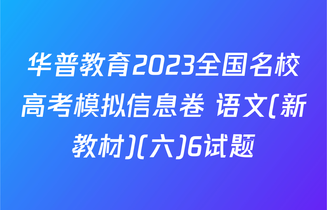 华普教育2023全国名校高考模拟信息卷 语文(新教材)(六)6试题