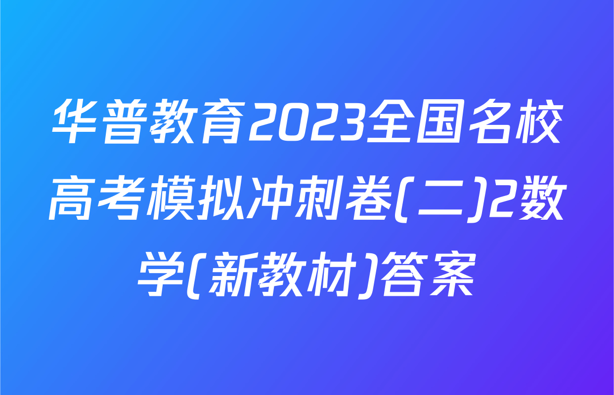 华普教育2023全国名校高考模拟冲刺卷(二)2数学(新教材)答案