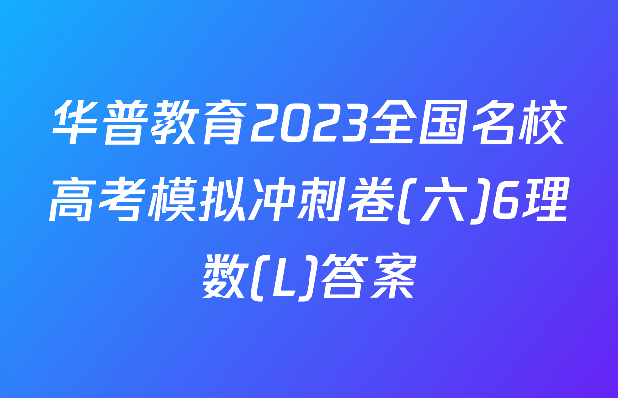 华普教育2023全国名校高考模拟冲刺卷(六)6理数(L)答案