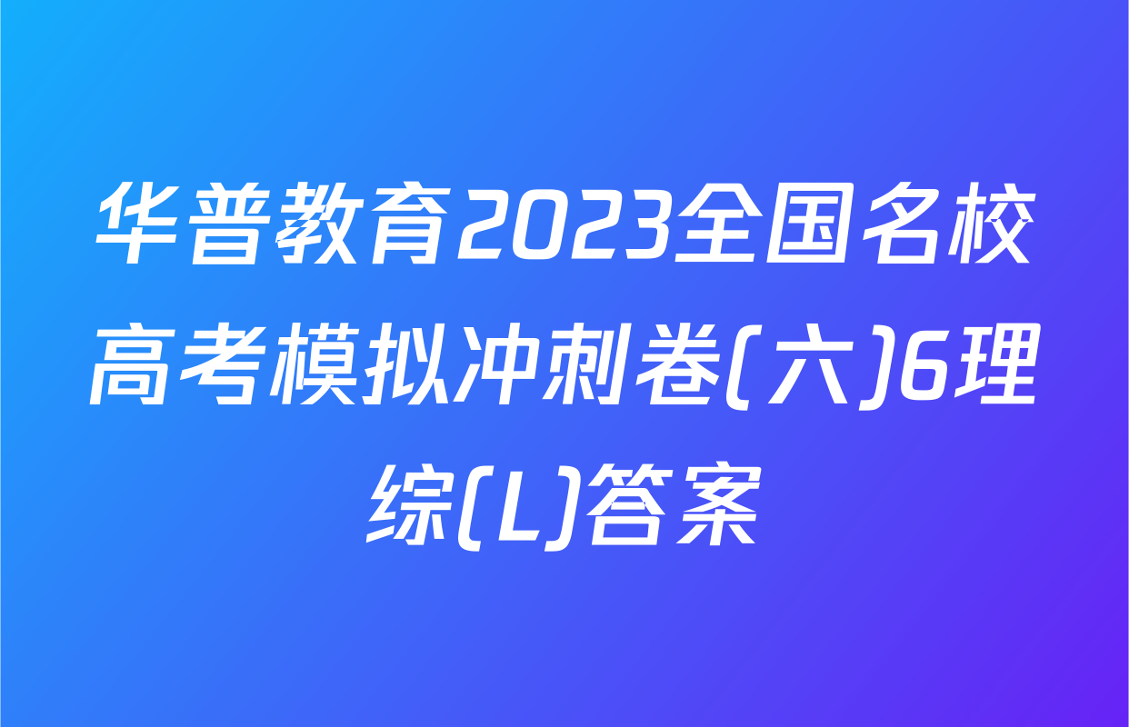 华普教育2023全国名校高考模拟冲刺卷(六)6理综(L)答案