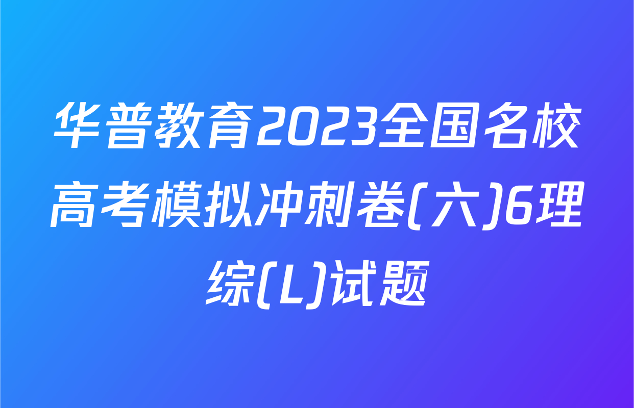 华普教育2023全国名校高考模拟冲刺卷(六)6理综(L)试题